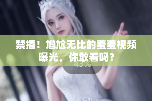 禁播！尴尬无比的羞羞视频曝光，你敢看吗？