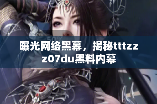 曝光网络黑幕，揭秘tttzzz07du黑料内幕