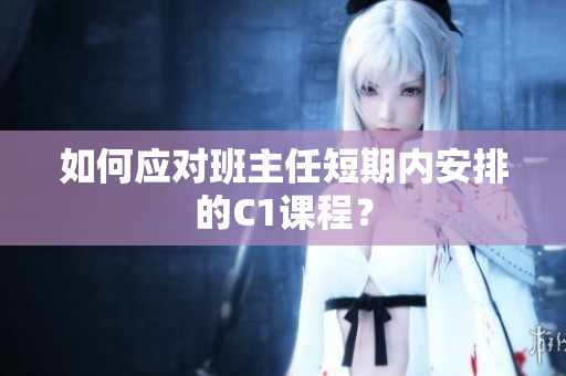 如何应对班主任短期内安排的C1课程？