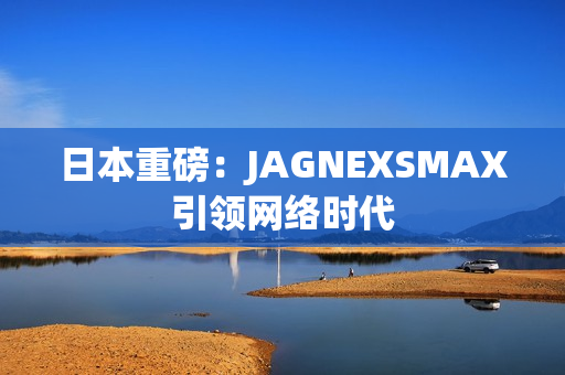 日本重磅：JAGNEXSMAX引领网络时代