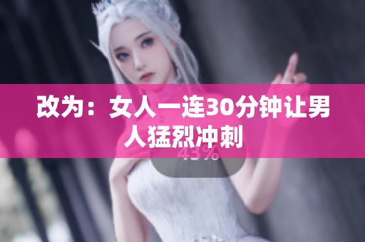 改为：女人一连30分钟让男人猛烈冲刺