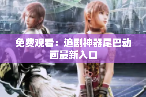 免费观看：追剧神器尾巴动画最新入口