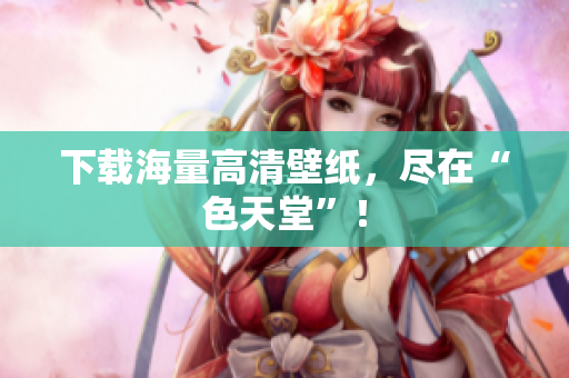 下载海量高清壁纸，尽在“色天堂”！