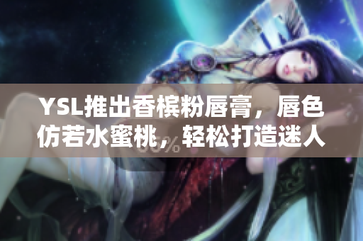 YSL推出香槟粉唇膏，唇色仿若水蜜桃，轻松打造迷人妆容