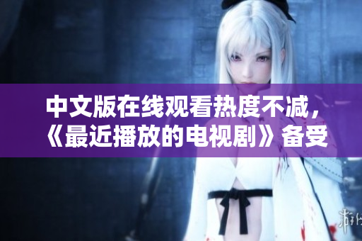 中文版在线观看热度不减，《最近播放的电视剧》备受追捧。