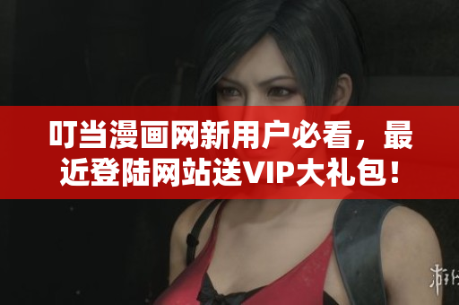 叮当漫画网新用户必看，最近登陆网站送VIP大礼包！