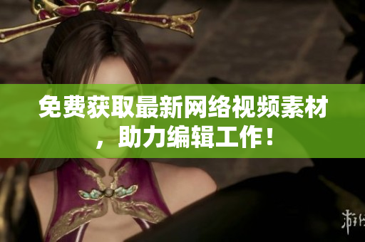免费获取最新网络视频素材，助力编辑工作！
