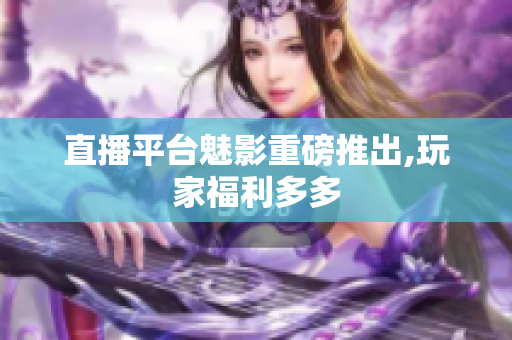 直播平台魅影重磅推出,玩家福利多多