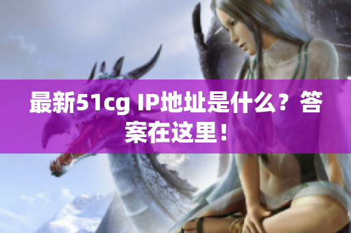 最新51cg IP地址是什么？答案在这里！