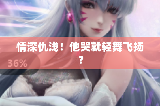 情深仇浅！他哭就轻舞飞扬？
