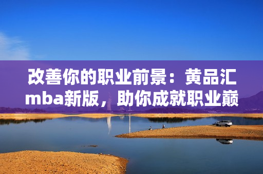 改善你的职业前景：黄品汇mba新版，助你成就职业巅峰