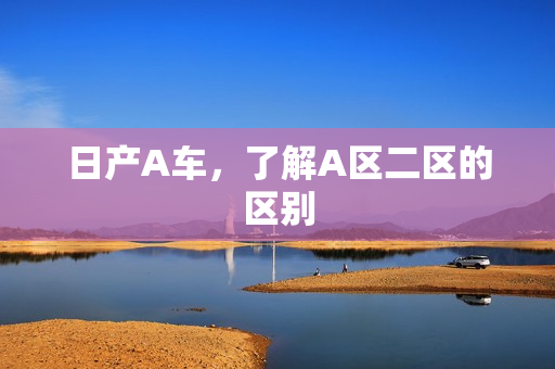 日产A车，了解A区二区的区别