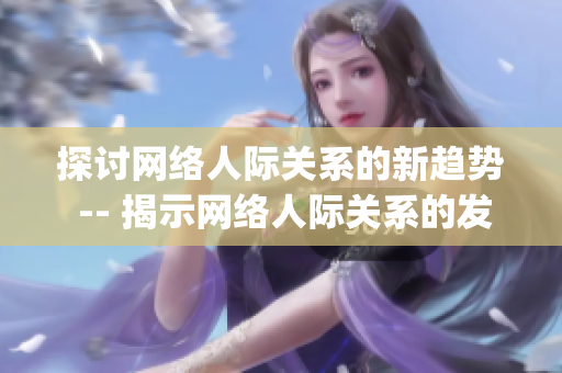探讨网络人际关系的新趋势 -- 揭示网络人际关系的发展趋势)