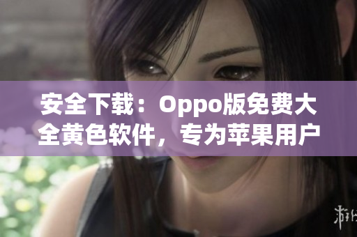安全下载：Oppo版免费大全黄色软件，专为苹果用户优化