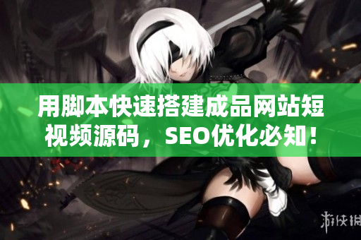 用脚本快速搭建成品网站短视频源码，SEO优化必知！