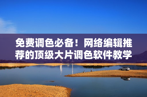 免费调色必备！网络编辑推荐的顶级大片调色软件教学视频