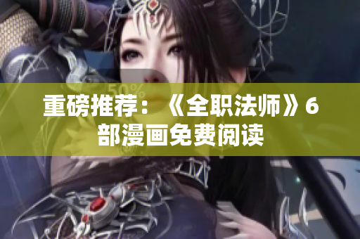 重磅推荐：《全职法师》6部漫画免费阅读