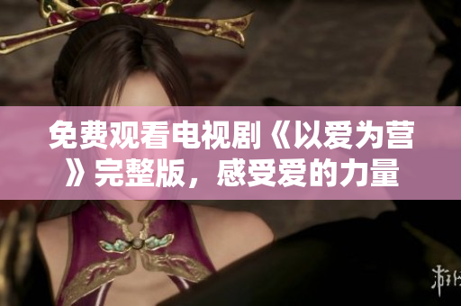 免费观看电视剧《以爱为营》完整版，感受爱的力量