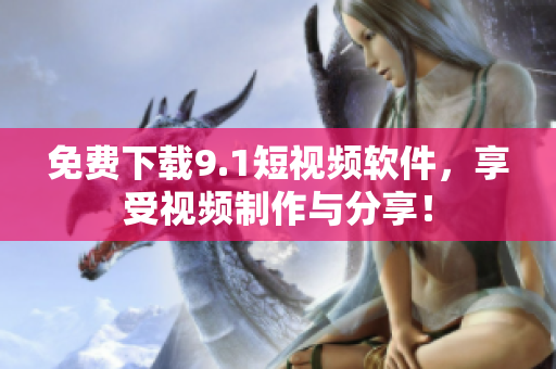 免费下载9.1短视频软件，享受视频制作与分享！
