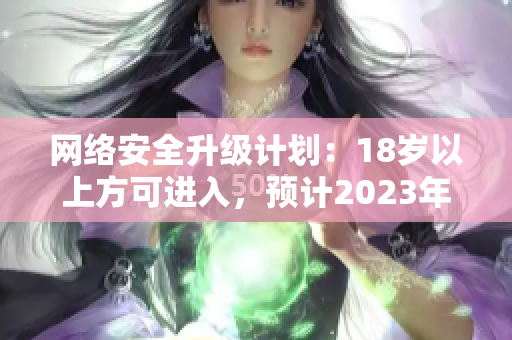 网络安全升级计划：18岁以上方可进入，预计2023年生效
