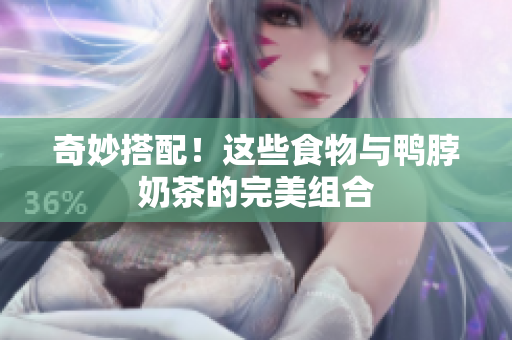 奇妙搭配！这些食物与鸭脖奶茶的完美组合