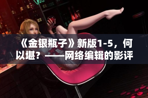 《金银瓶子》新版1-5，何以堪？——网络编辑的影评