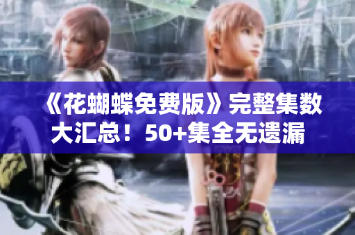 《花蝴蝶免费版》完整集数大汇总！50+集全无遗漏