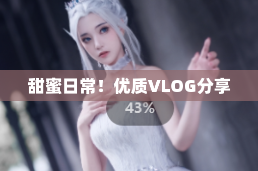 甜蜜日常！优质VLOG分享