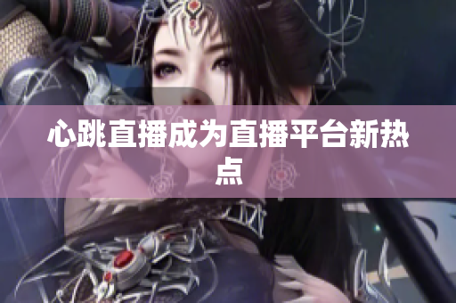 心跳直播成为直播平台新热点
