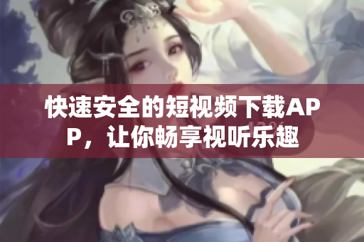 快速安全的短视频下载APP，让你畅享视听乐趣
