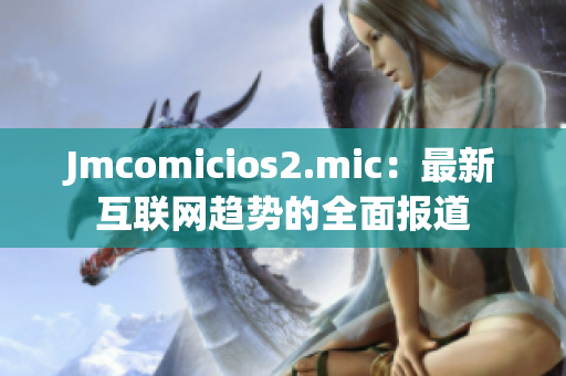 Jmcomicios2.mic：最新互联网趋势的全面报道