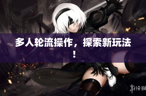 多人轮流操作，探索新玩法！