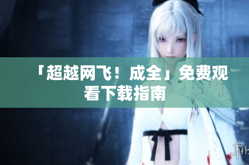 「超越网飞！成全」免费观看下载指南