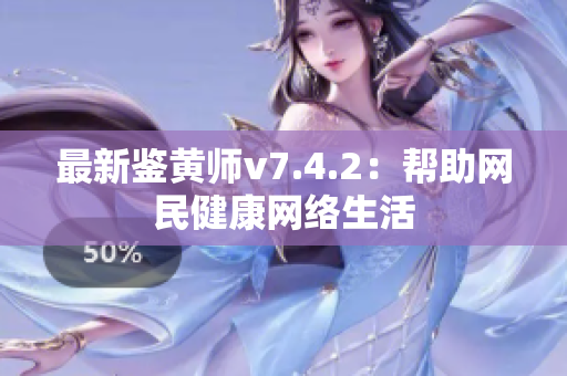 最新鉴黄师v7.4.2：帮助网民健康网络生活