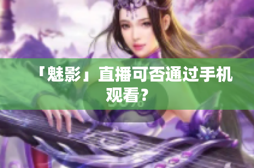 「魅影」直播可否通过手机观看？