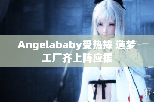 Angelababy受热捧 造梦工厂齐上阵应援
