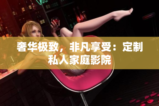 奢华极致，非凡享受：定制私人家庭影院