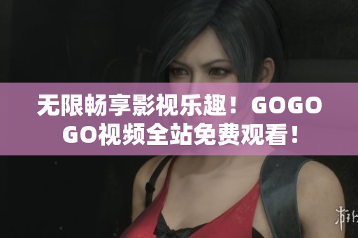 无限畅享影视乐趣！GOGOGO视频全站免费观看！