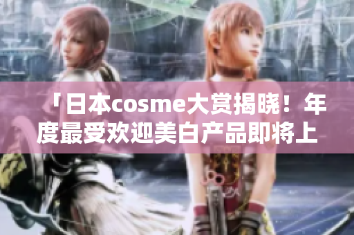 「日本cosme大赏揭晓！年度最受欢迎美白产品即将上市」