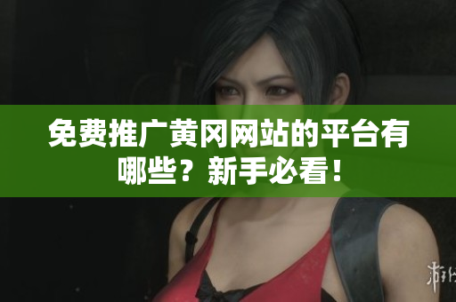 免费推广黄冈网站的平台有哪些？新手必看！