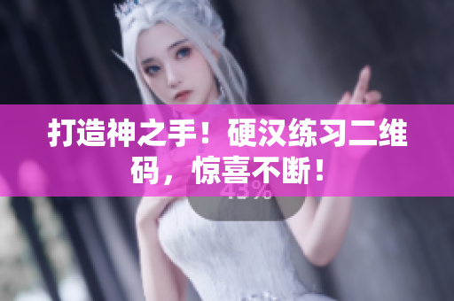 打造神之手！硬汉练习二维码，惊喜不断！