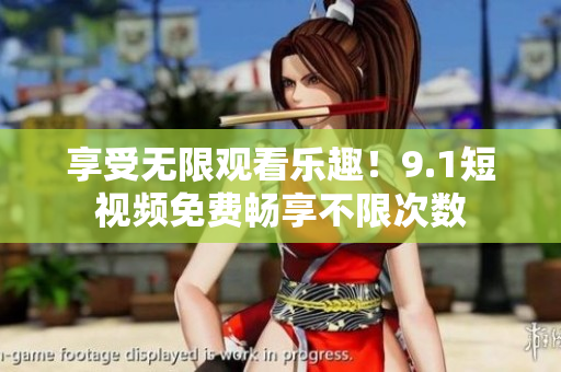 享受无限观看乐趣！9.1短视频免费畅享不限次数