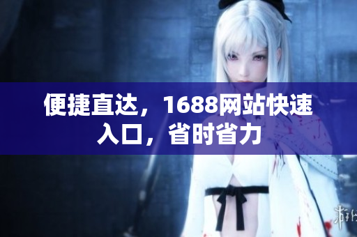 便捷直达，1688网站快速入口，省时省力