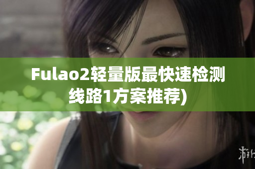 Fulao2轻量版最快速检测线路1方案推荐)
