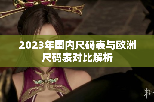 2023年国内尺码表与欧洲尺码表对比解析