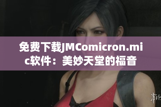 免费下载JMComicron.mic软件：美妙天堂的福音