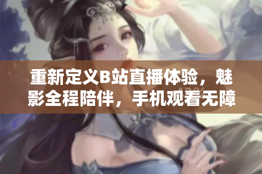 重新定义B站直播体验，魅影全程陪伴，手机观看无障碍。