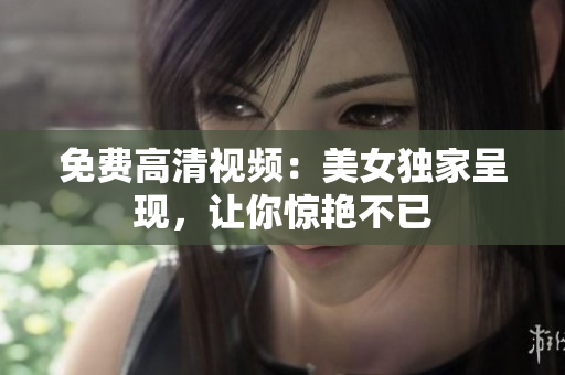 免费高清视频：美女独家呈现，让你惊艳不已