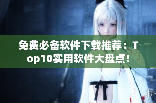 免费必备软件下载推荐：Top10实用软件大盘点！