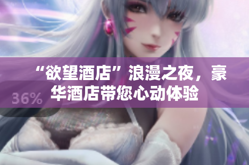 “欲望酒店”浪漫之夜，豪华酒店带您心动体验